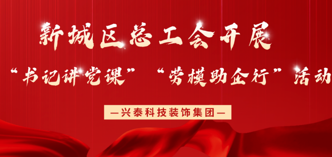 興泰科技裝飾集團 |新城區(qū)總工會開展“書記講黨課”“勞模助企行”活動